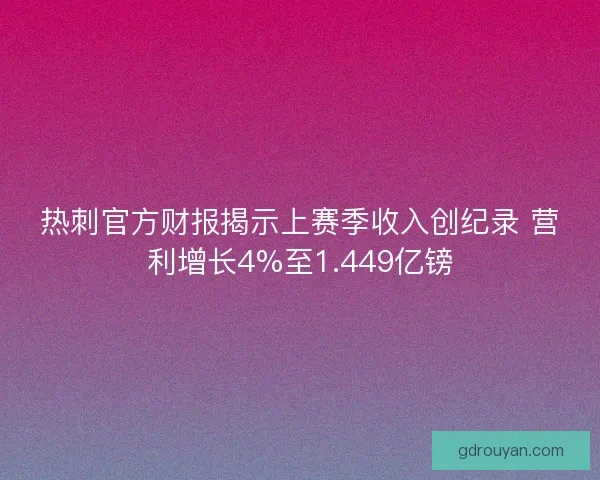 热刺官方财报揭示上赛季收入创纪录 营利增长4%至1.449亿镑