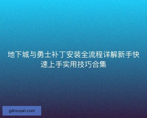 地下城与勇士补丁安装全流程详解新手快速上手实用技巧合集