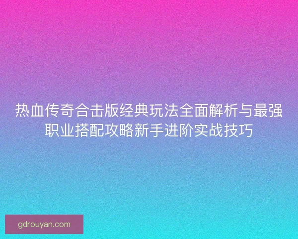 热血传奇合击版经典玩法全面解析与最强职业搭配攻略新手进阶实战技巧