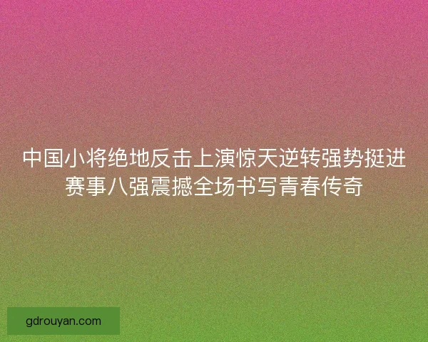 中国小将绝地反击上演惊天逆转强势挺进赛事八强震撼全场书写青春传奇
