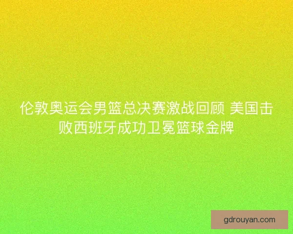 伦敦奥运会男篮总决赛激战回顾 美国击败西班牙成功卫冕篮球金牌