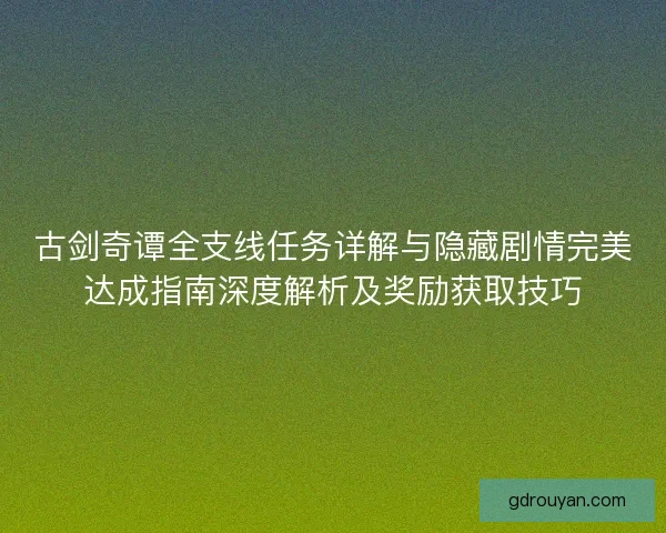 古剑奇谭全支线任务详解与隐藏剧情完美达成指南深度解析及奖励获取技巧