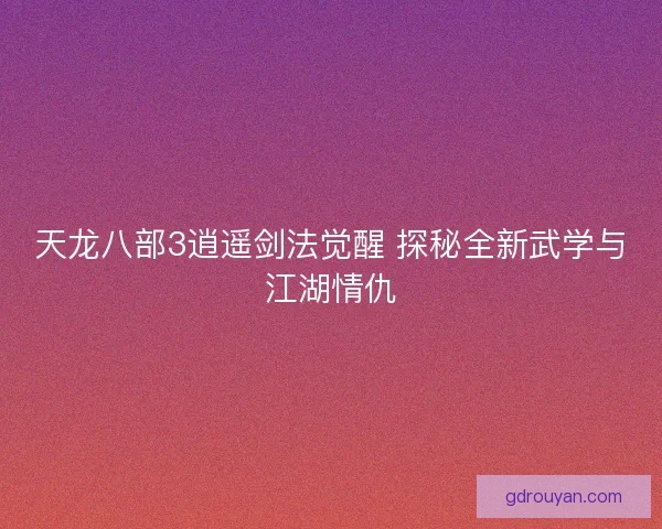 天龙八部3逍遥剑法觉醒 探秘全新武学与江湖情仇