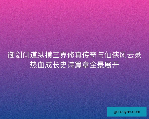 御剑问道纵横三界修真传奇与仙侠风云录热血成长史诗篇章全景展开
