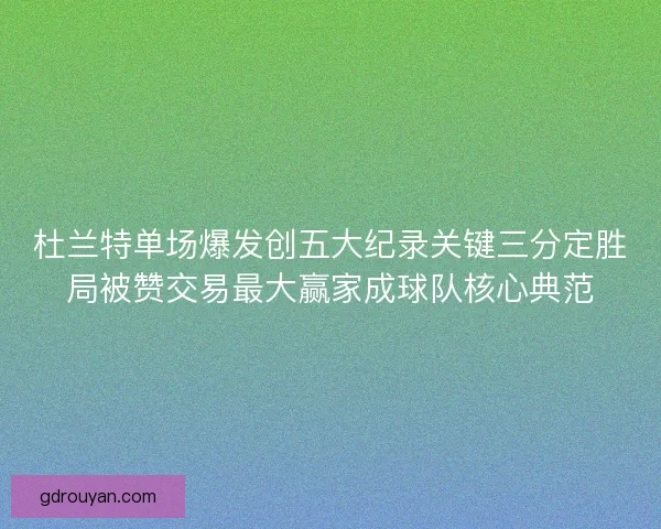 杜兰特单场爆发创五大纪录关键三分定胜局被赞交易最大赢家成球队核心典范