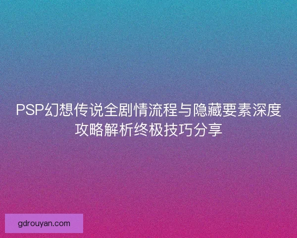 PSP幻想传说全剧情流程与隐藏要素深度攻略解析终极技巧分享