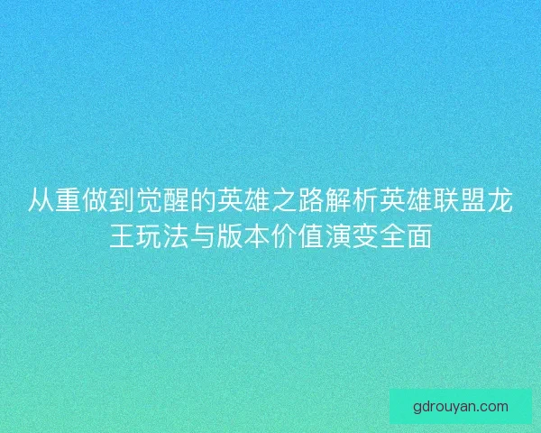 从重做到觉醒的英雄之路解析英雄联盟龙王玩法与版本价值演变全面