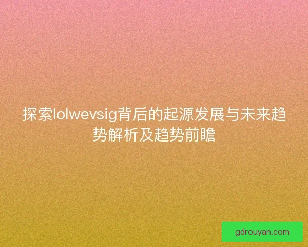 探索lolwevsig背后的起源发展与未来趋势解析及趋势前瞻