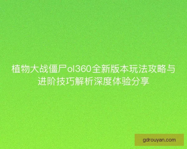 植物大战僵尸ol360全新版本玩法攻略与进阶技巧解析深度体验分享