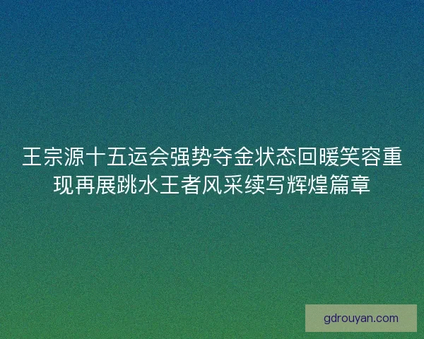 王宗源十五运会强势夺金状态回暖笑容重现再展跳水王者风采续写辉煌篇章