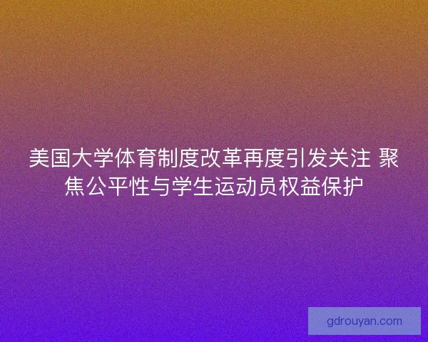 美国大学体育制度改革再度引发关注 聚焦公平性与学生运动员权益保护