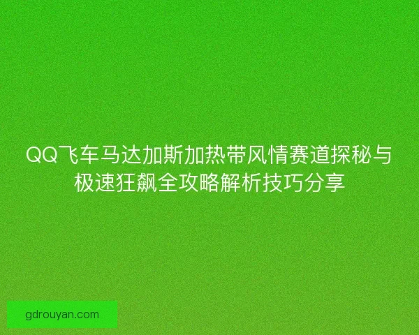 QQ飞车马达加斯加热带风情赛道探秘与极速狂飙全攻略解析技巧分享