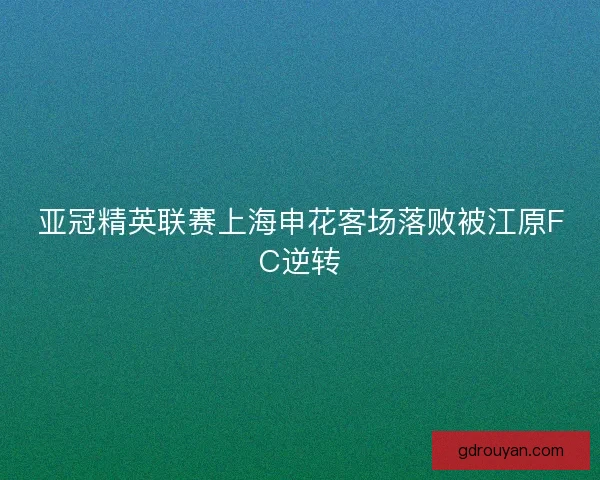 亚冠精英联赛上海申花客场落败被江原FC逆转