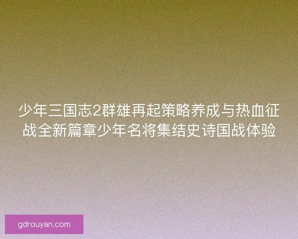 少年三国志2群雄再起策略养成与热血征战全新篇章少年名将集结史诗国战体验