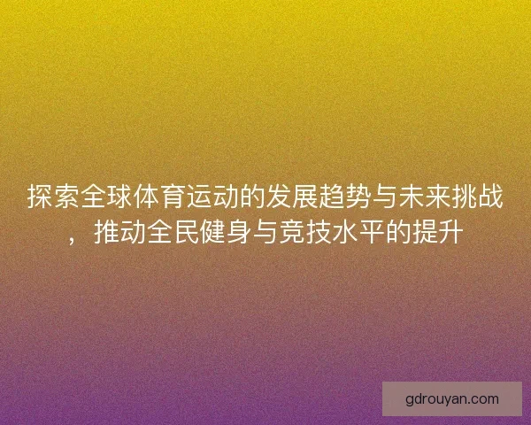 探索全球体育运动的发展趋势与未来挑战，推动全民健身与竞技水平的提升