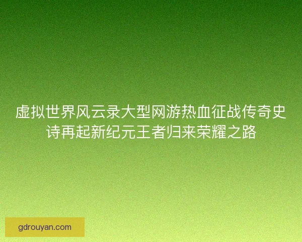 虚拟世界风云录大型网游热血征战传奇史诗再起新纪元王者归来荣耀之路
