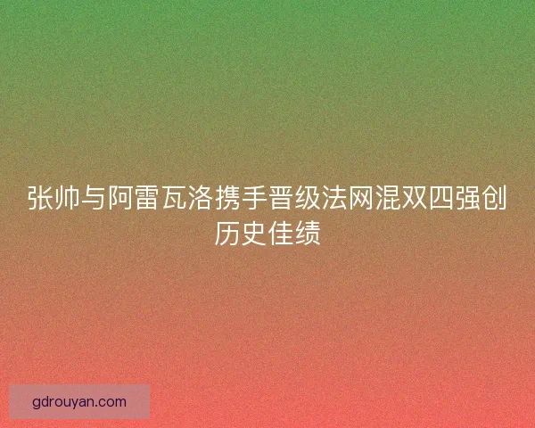 张帅与阿雷瓦洛携手晋级法网混双四强创历史佳绩 张帅与阿雷瓦洛携手晋级法网混双四强创历史佳绩