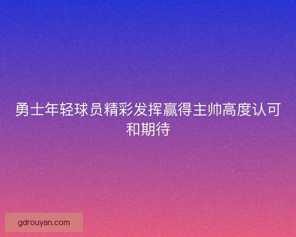 勇士年轻球员精彩发挥赢得主帅高度认可和期待