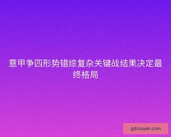 意甲争四形势错综复杂关键战结果决定最终格局 意甲争四形势错综复杂关键战结果决定最终格局
