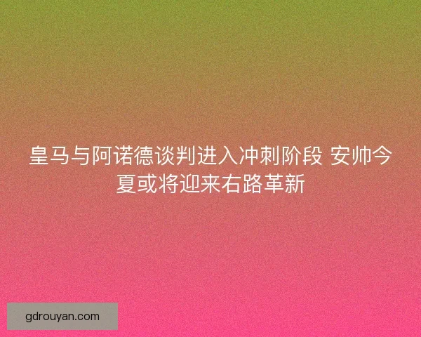 皇马与阿诺德谈判进入冲刺阶段 安帅今夏或将迎来右路革新