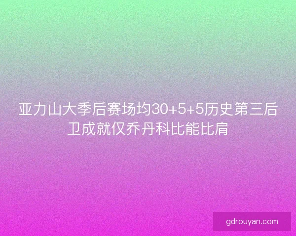 亚力山大季后赛场均30+5+5历史第三后卫成就仅乔丹科比能比肩