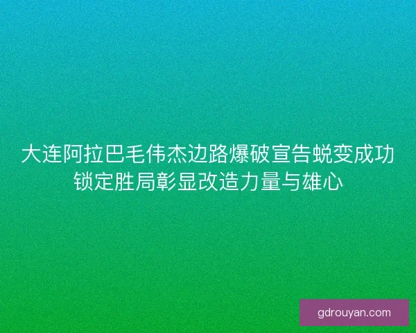 大连阿拉巴毛伟杰边路爆破宣告蜕变成功锁定胜局彰显改造力量与雄心 大连阿拉巴毛伟杰边路爆破宣告蜕变成功锁定胜局彰显改造力量与雄心