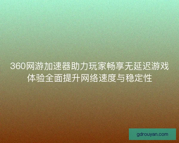 360网游加速器助力玩家畅享无延迟游戏体验全面提升网络速度与稳定性 360网游加速器助力玩家畅享无延迟游戏体验全面提升网络速度与稳定性