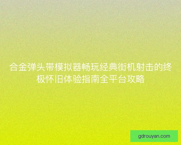 合金弹头带模拟器畅玩经典街机射击的终极怀旧体验指南全平台攻略 合金弹头带模拟器畅玩经典街机射击的终极怀旧体验指南全平台攻略