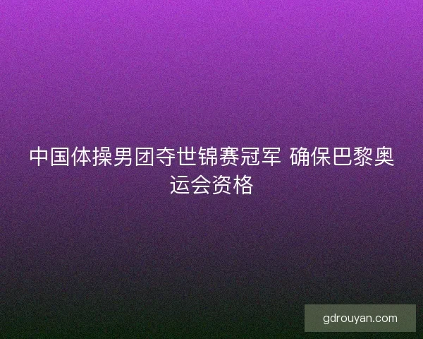 中国体操男团夺世锦赛冠军 确保巴黎奥运会资格